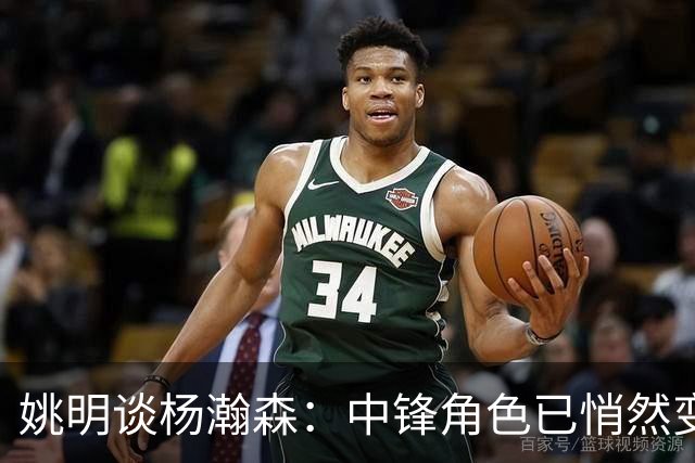 姚明谈杨瀚森：中锋角色已悄然变迁，不可迷失方向